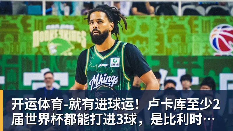 开运体育-就有进球运！卢卡库至少2届世界杯都能打进3球，是比利时首人
