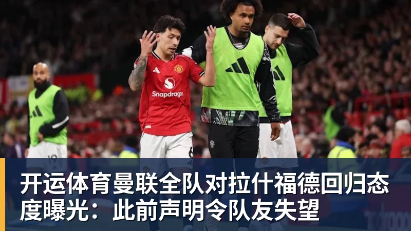 开运体育曼联全队对拉什福德回归态度曝光：此前声明令队友失望