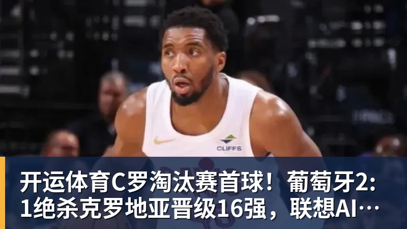 开运体育C罗淘汰赛首球！葡萄牙2:1绝杀克罗地亚晋级16强，联想AI记录世界杯经典瞬间