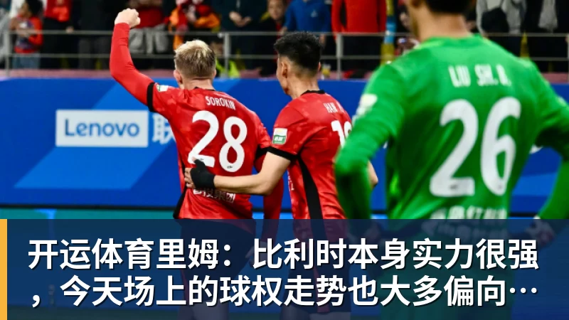 开运体育里姆：比利时本身实力很强，今天场上的球权走势也大多偏向他们