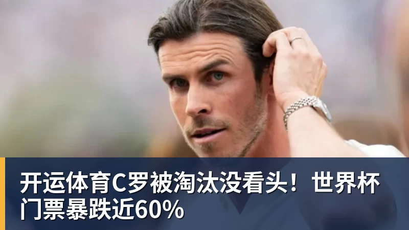 开运体育C罗被淘汰没看头!世界杯门票暴跌近60%