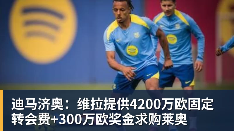 迪马济奥:维拉提供4200万欧固定转会费+300万欧奖金求购莱奥