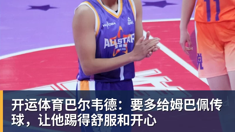 开运体育巴尔韦德：要多给姆巴佩传球，让他踢得舒服和开心