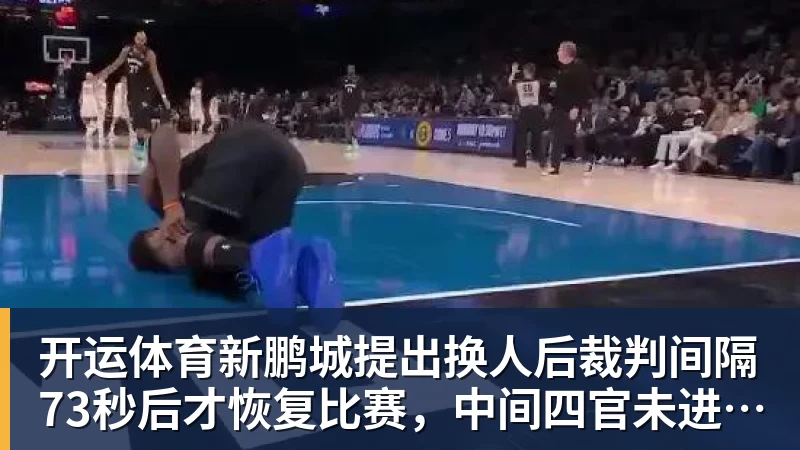 开运体育新鹏城提出换人后裁判间隔73秒后才恢复比赛，中间四官未进行换人检查程序