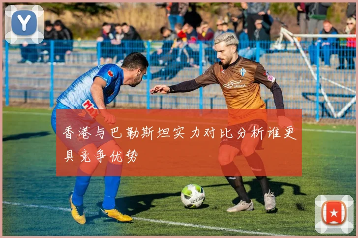 香港与巴勒斯坦实力对比分析谁更具竞争优势