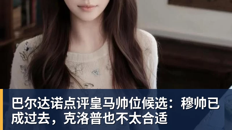巴尔达诺点评皇马帅位候选:穆帅已成过去,克洛普也不太合适
