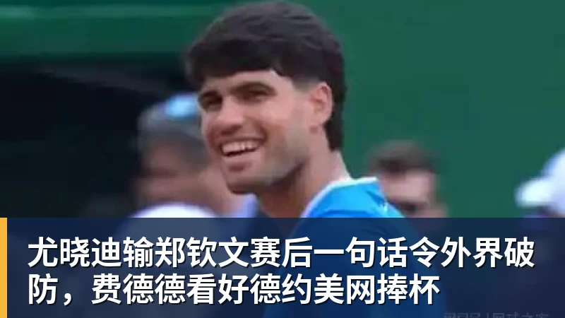 尤晓迪输郑钦文赛后一句话令外界破防,费德德看好德约美网捧杯