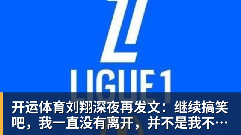 开运体育刘翔深夜再发文：继续搞笑吧，我一直没有离开，并不是我不想走，而是你没让我走