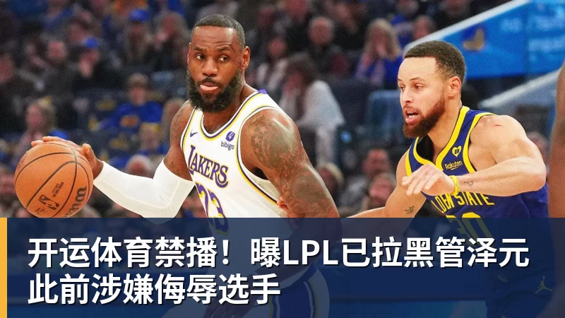 开运体育禁播!曝LPL已拉黑管泽元 此前涉嫌侮辱选手