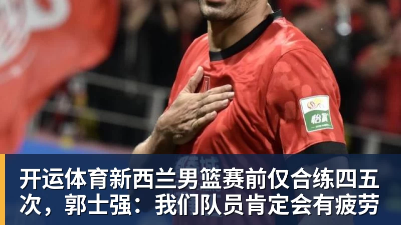 开运体育新西兰男篮赛前仅合练四五次,郭士强:我们队员肯定会有疲劳