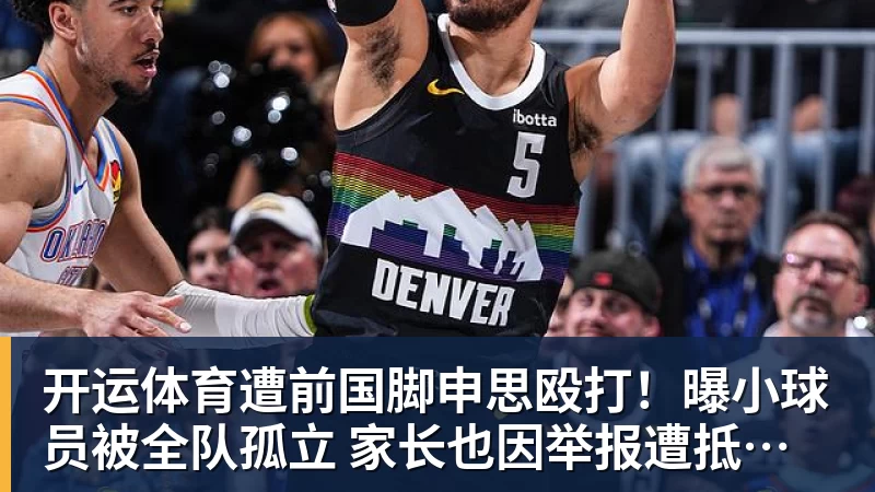 开运体育遭前国脚申思殴打！曝小球员被全队孤立 家长也因举报遭抵制+敌视
