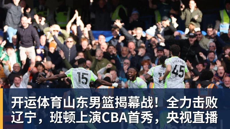 开运体育山东男篮揭幕战!全力击败辽宁,班顿上演CBA首秀,央视直播