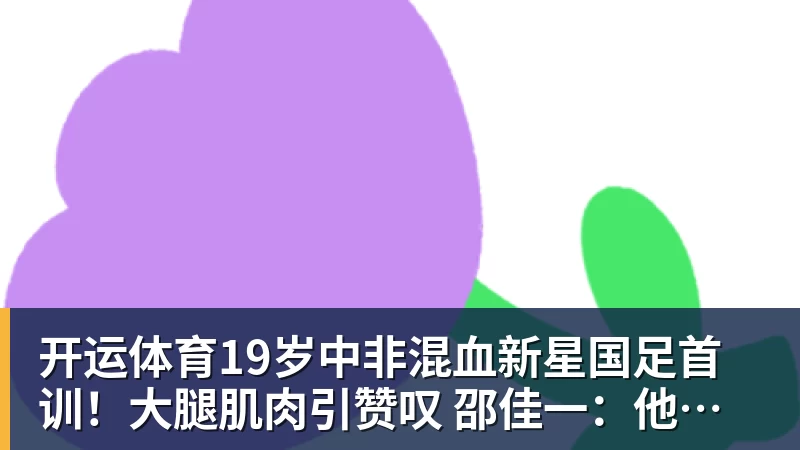 开运体育19岁中非混血新星国足首训!大腿肌肉引赞叹 邵佳一:他前途无量