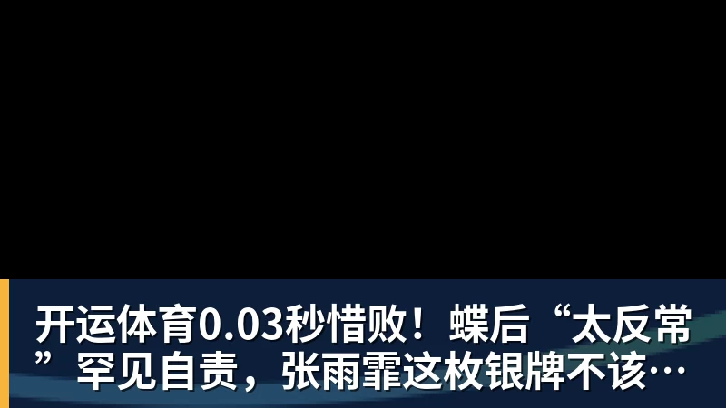 开运体育0.03秒惜败！蝶后“太反常”罕见自责，张雨霏这枚银牌不该被误读