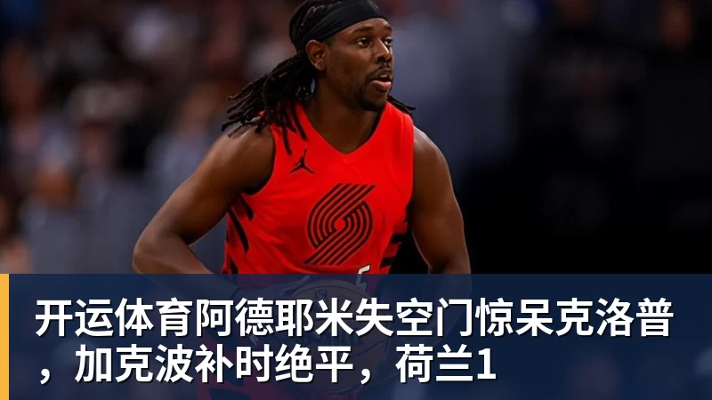 开运体育阿德耶米失空门惊呆克洛普，加克波补时绝平，荷兰1