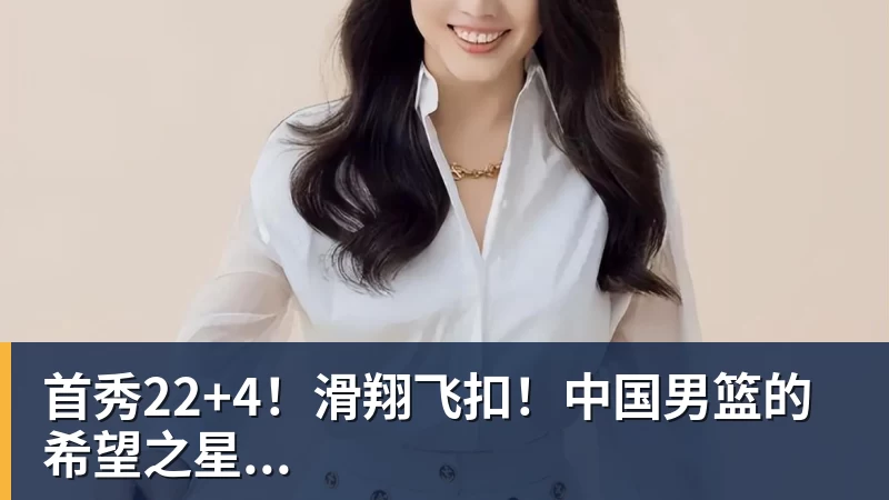 首秀22+4！滑翔飞扣！中国男篮的希望之星...