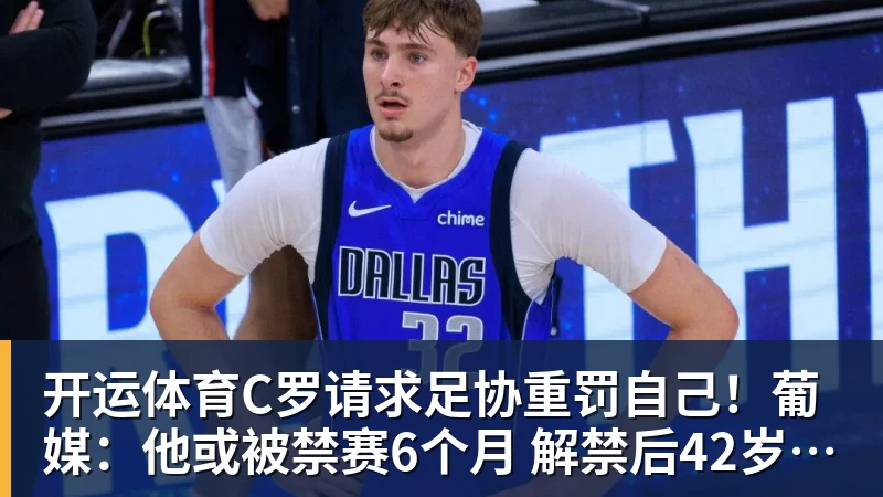 开运体育C罗请求足协重罚自己！葡媒：他或被禁赛6个月 解禁后42岁恐难回归