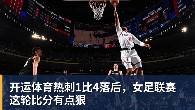 开运体育热刺1比4落后，女足联赛这轮比分有点狠