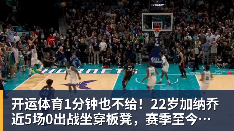 开运体育1分钟也不给!22岁加纳乔近5场0出战坐穿板凳,赛季至今仅踢31分钟