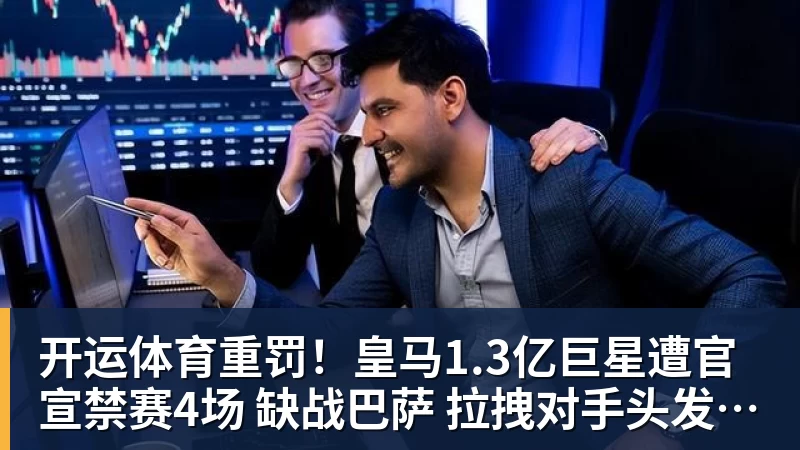 开运体育重罚！皇马1.3亿巨星遭官宣禁赛4场 缺战巴萨 拉拽对手头发+抗议裁判