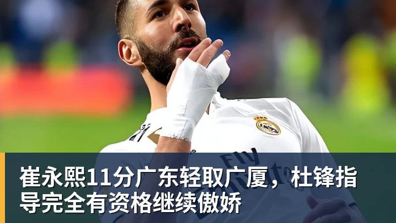 崔永熙11分广东轻取广厦，杜锋指导完全有资格继续傲娇