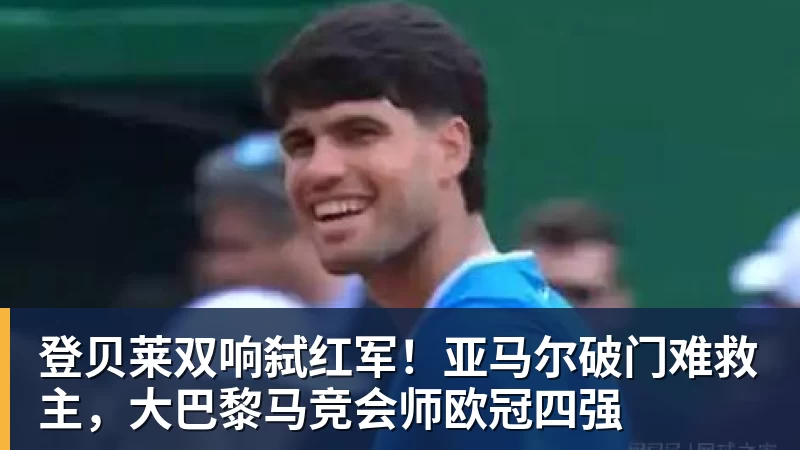 登贝莱双响弑红军！亚马尔破门难救主，大巴黎马竞会师欧冠四强