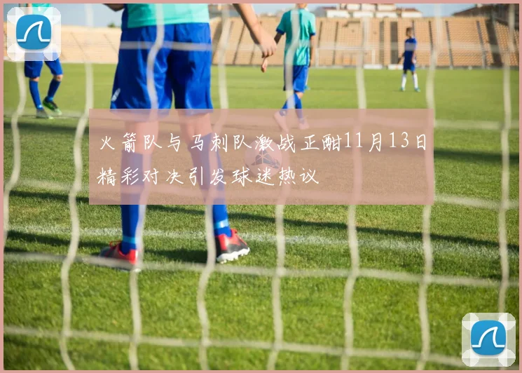 火箭队与马刺队激战正酣11月13日精彩对决引发球迷热议